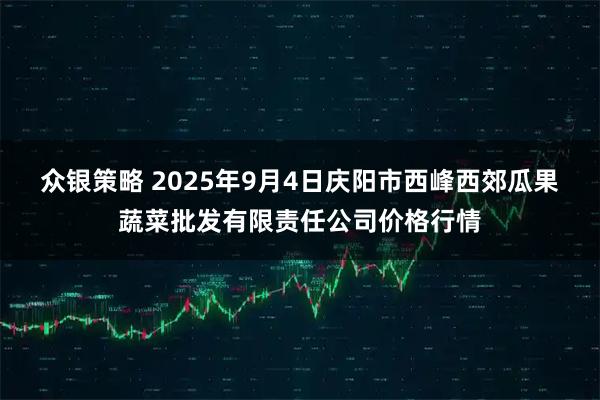 众银策略 2025年9月4日庆阳市西峰西郊瓜果蔬菜批发有限责任公司价格行情