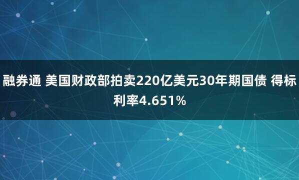 融券通 美国财政部拍卖220亿美元30年期国债 得标利率4.651%
