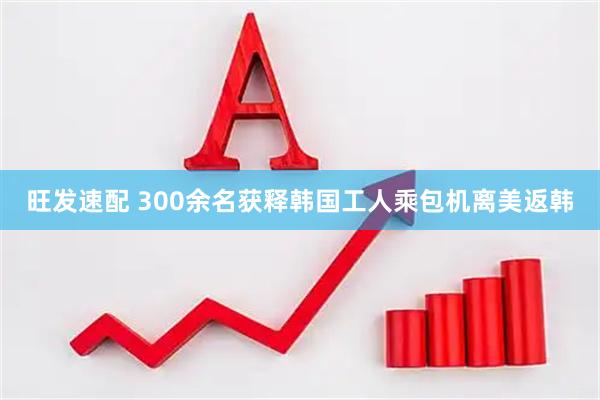 旺发速配 300余名获释韩国工人乘包机离美返韩