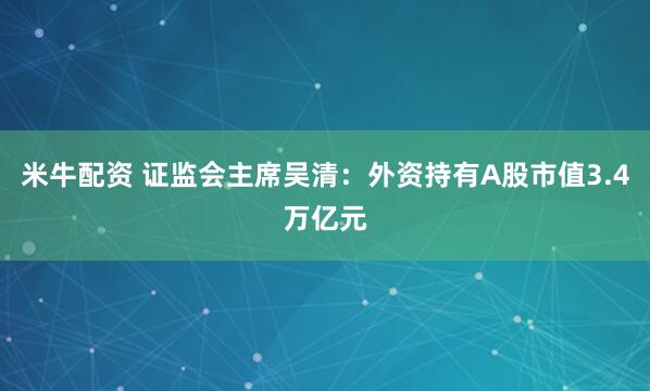 米牛配资 证监会主席吴清：外资持有A股市值3.4万亿元