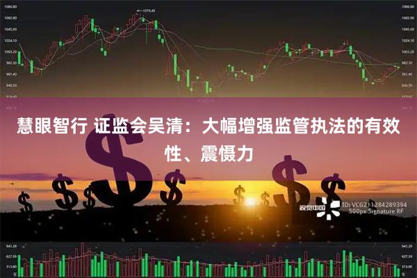 慧眼智行 证监会吴清：大幅增强监管执法的有效性、震慑力