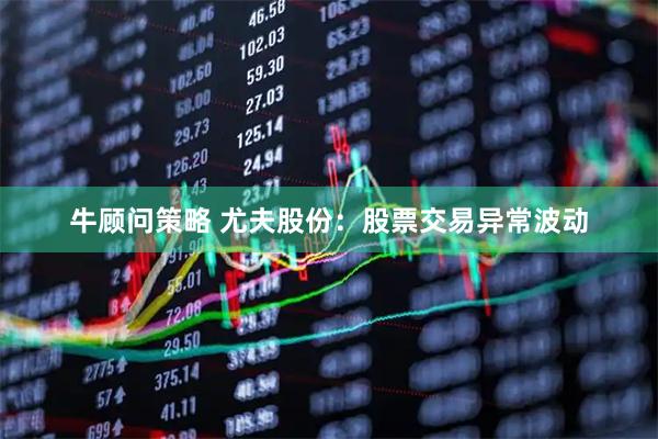 牛顾问策略 尤夫股份：股票交易异常波动