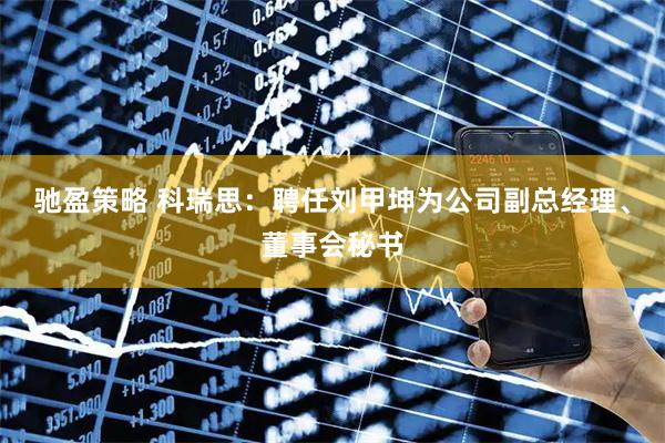驰盈策略 科瑞思：聘任刘甲坤为公司副总经理、董事会秘书