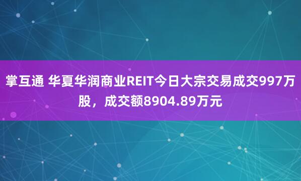 掌互通 华夏华润商业REIT今日大宗交易成交997万股，成交额8904.89万元