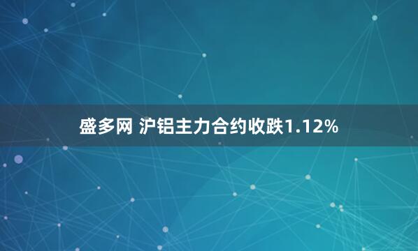 盛多网 沪铝主力合约收跌1.12%