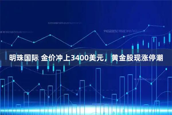 明珠国际 金价冲上3400美元，黄金股现涨停潮