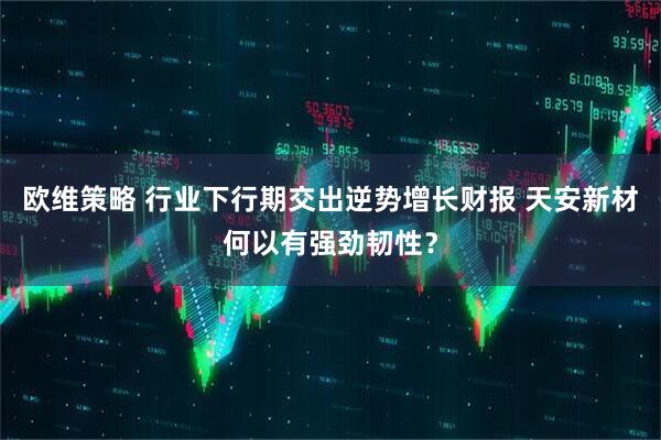 欧维策略 行业下行期交出逆势增长财报 天安新材何以有强劲韧性？
