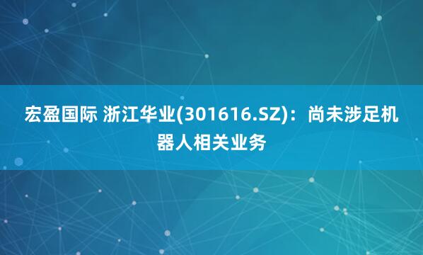 宏盈国际 浙江华业(301616.SZ)：尚未涉足机器人相关业务