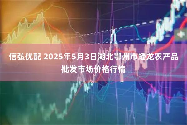 信弘优配 2025年5月3日湖北鄂州市蟠龙农产品批发市场价格行情