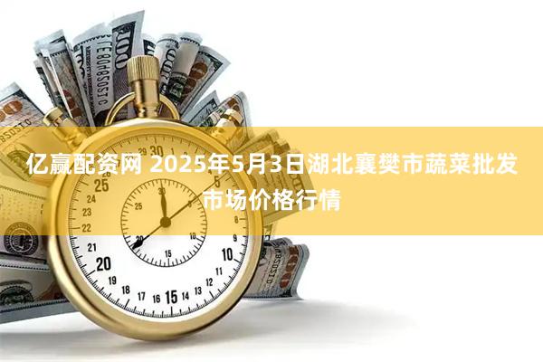 亿赢配资网 2025年5月3日湖北襄樊市蔬菜批发市场价格行情