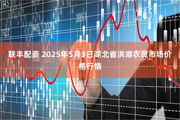联丰配资 2025年5月3日湖北省洪湖农贸市场价格行情