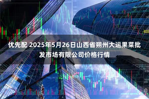 优先配 2025年5月26日山西省朔州大运果菜批发市场有限公司价格行情