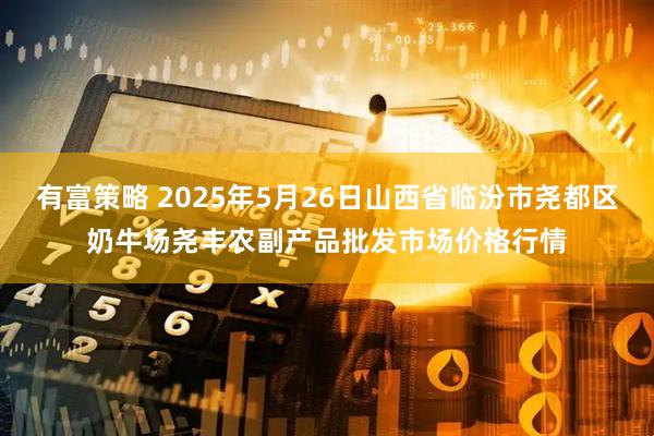 有富策略 2025年5月26日山西省临汾市尧都区奶牛场尧丰农副产品批发市场价格行情