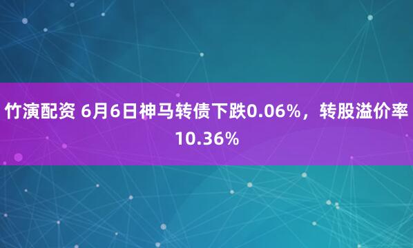 竹演配资 6月6日神马转债下跌0.06%，转股溢价率10.36%