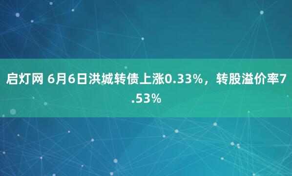 启灯网 6月6日洪城转债上涨0.33%，转股溢价率7.53%