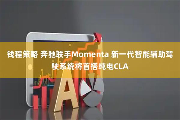 钱程策略 奔驰联手Momenta 新一代智能辅助驾驶系统将首搭纯电CLA
