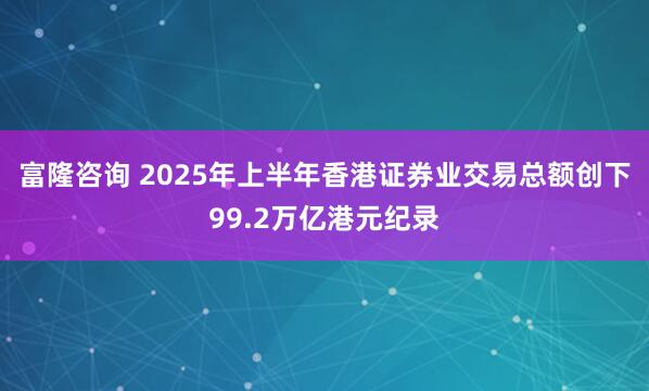 富隆咨询 2025年上半年香港证券业交易总额创下99.2万亿港元纪录