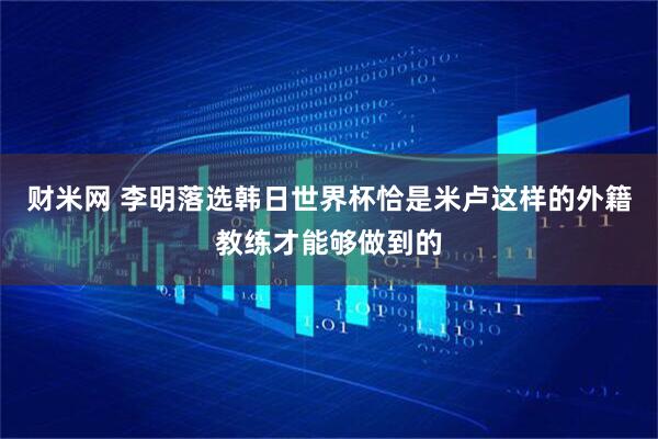 财米网 李明落选韩日世界杯恰是米卢这样的外籍教练才能够做到的