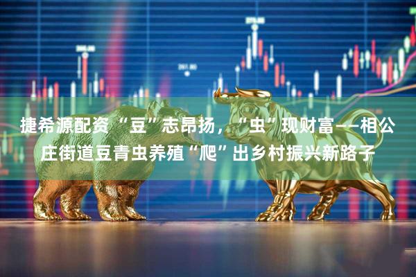 捷希源配资 “豆”志昂扬，“虫”现财富——相公庄街道豆青虫养殖“爬”出乡村振兴新路子