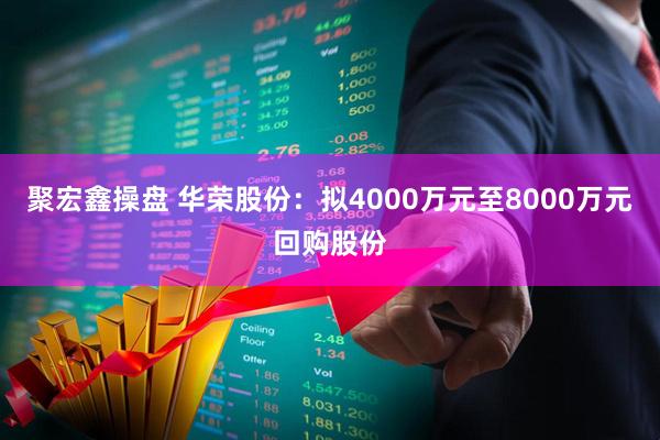 聚宏鑫操盘 华荣股份：拟4000万元至8000万元回购股份