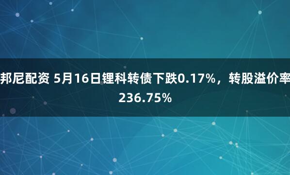 邦尼配资 5月16日锂科转债下跌0.17%，转股溢价率236.75%