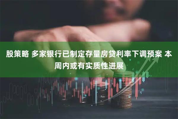 股策略 多家银行已制定存量房贷利率下调预案 本周内或有实质性进展