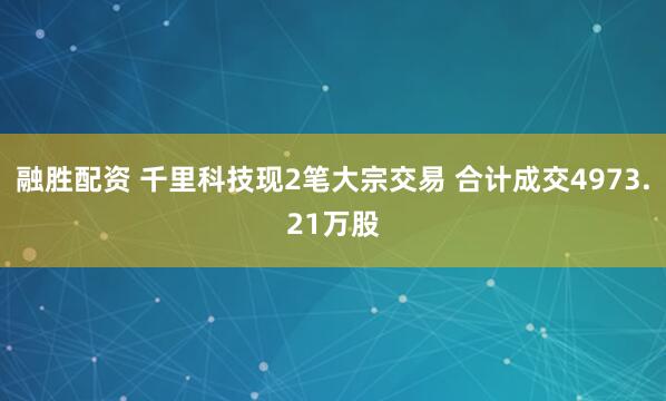 融胜配资 千里科技现2笔大宗交易 合计成交4973.21万股