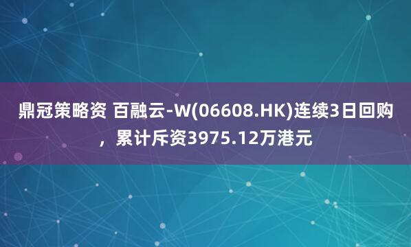 鼎冠策略资 百融云-W(06608.HK)连续3日回购，累计斥资3975.12万港元