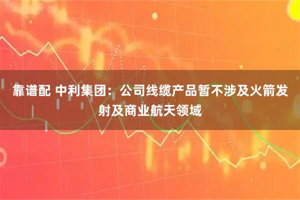 靠谱配 中利集团：公司线缆产品暂不涉及火箭发射及商业航天领域