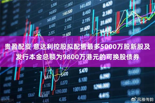 贵盈配资 意达利控股拟配售最多5000万股新股及发行本金总额为9800万港元的可换股债券