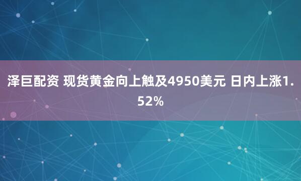 泽巨配资 现货黄金向上触及4950美元 日内上涨1.52%