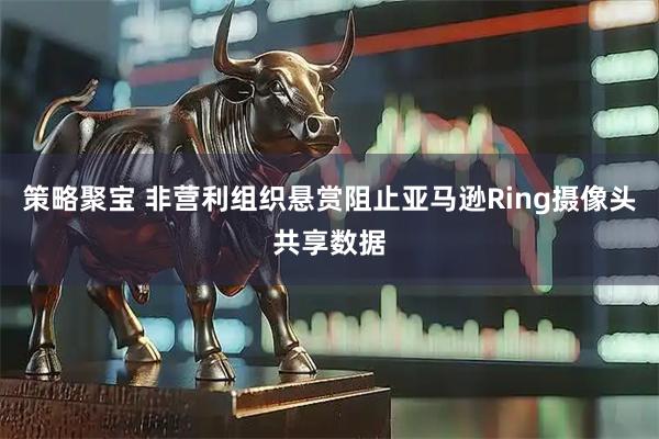 策略聚宝 非营利组织悬赏阻止亚马逊Ring摄像头共享数据