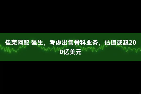 佳荣网配 强生，考虑出售骨科业务，估值或超200亿美元