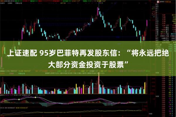 上证速配 95岁巴菲特再发股东信：“将永远把绝大部分资金投资于股票”