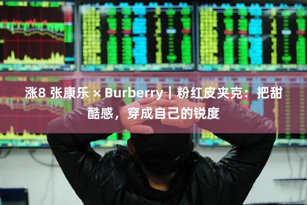 涨8 张康乐 × Burberry｜粉红皮夹克：把甜酷感，穿成自己的锐度