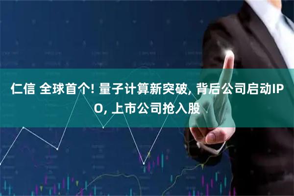 仁信 全球首个! 量子计算新突破, 背后公司启动IPO, 上市公司抢入股