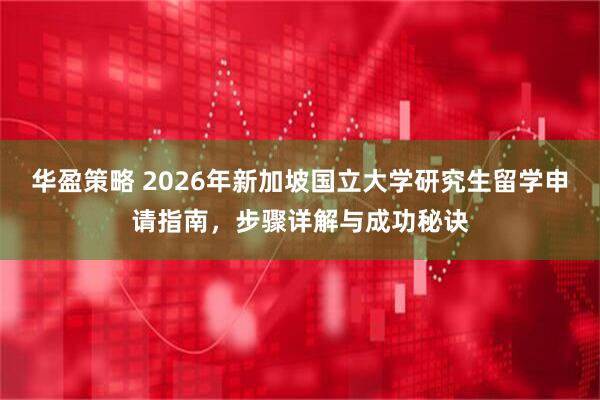 华盈策略 2026年新加坡国立大学研究生留学申请指南，步骤详解与成功秘诀