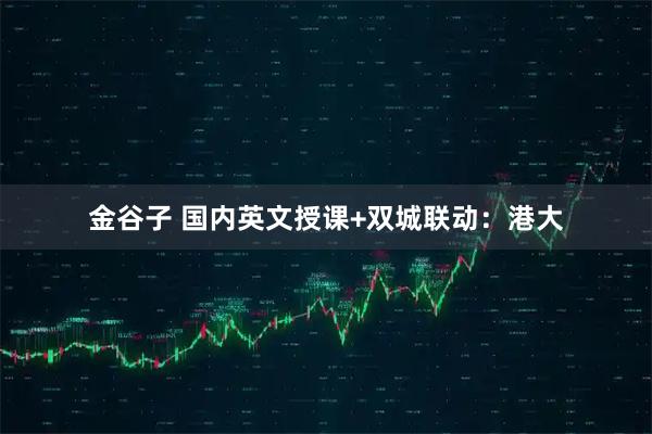 金谷子 国内英文授课+双城联动：港大