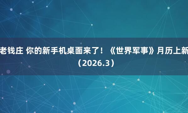老钱庄 你的新手机桌面来了！《世界军事》月历上新（2026.3）