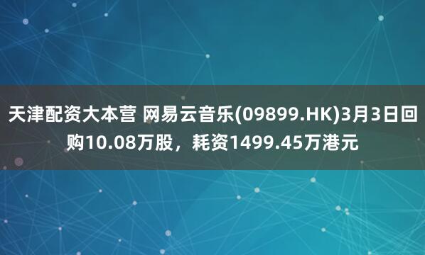 天津配资大本营 网易云音乐(09899.HK)3月3日回购10.08万股，耗资1499.45万港元