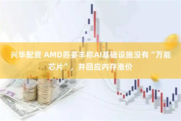 兴华配资 AMD苏姿丰称AI基础设施没有“万能芯片”，并回应内存涨价