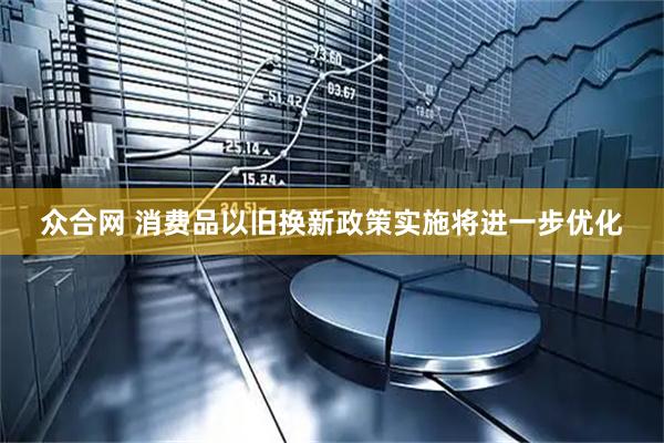 众合网 消费品以旧换新政策实施将进一步优化