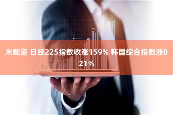 米配资 日经225指数收涨159% 韩国综合指数涨021%